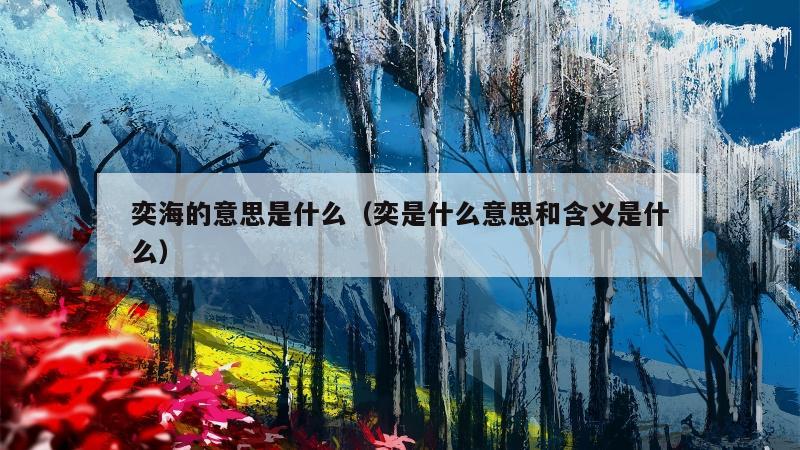 奕海的意思是什么（奕是什么意思和含义是什么）