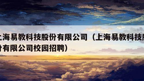 上海易教科技股份有限公司（上海易教科技股份有限公司校园招聘）