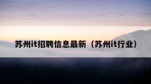 苏州it招聘信息最新（苏州it行业）