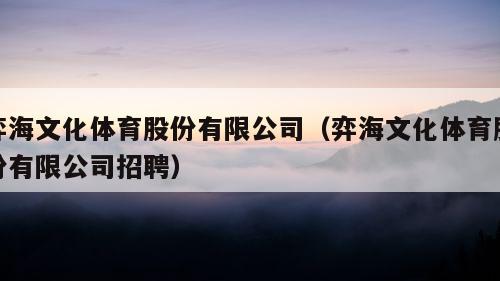 弈海文化体育股份有限公司（弈海文化体育股份有限公司招聘）