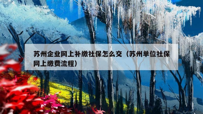 苏州企业网上补缴社保怎么交（苏州单位社保网上缴费流程）