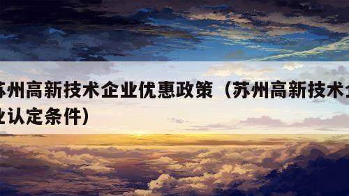 苏州高新技术企业优惠政策（苏州高新技术企业认定条件）