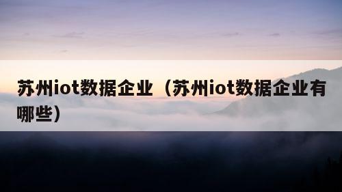 苏州iot数据企业（苏州iot数据企业有哪些）