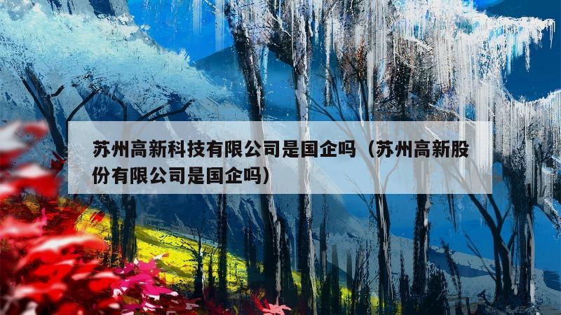 苏州高新科技有限公司是国企吗（苏州高新股份有限公司是国企吗）