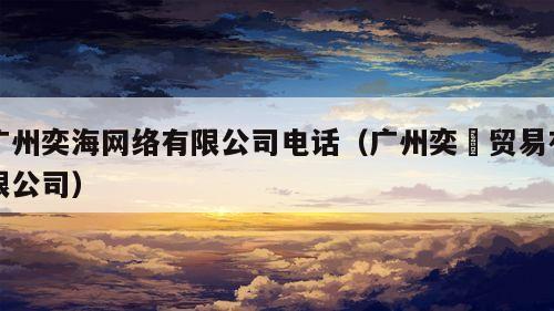 广州奕海网络有限公司电话（广州奕烜贸易有限公司）