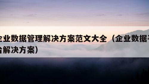 企业数据管理解决方案范文大全（企业数据平台解决方案）