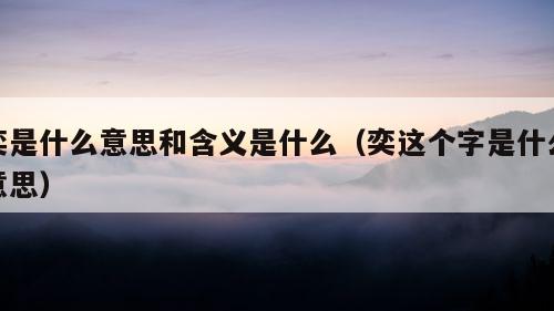 奕是什么意思和含义是什么（奕这个字是什么意思）