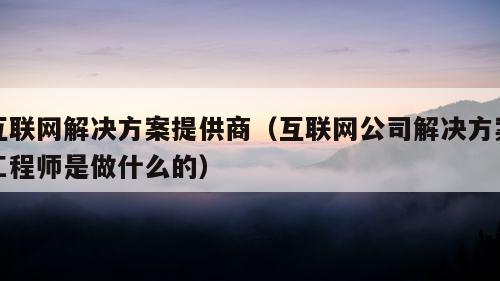 互联网解决方案提供商（互联网公司解决方案工程师是做什么的）