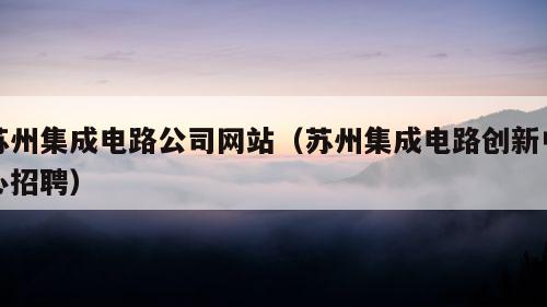 苏州集成电路公司网站（苏州集成电路创新中心招聘）