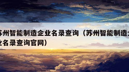 苏州智能制造企业名录查询（苏州智能制造企业名录查询官网）