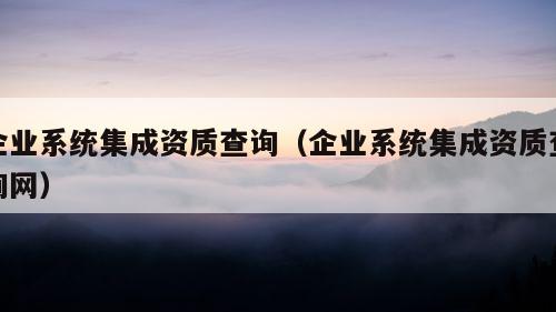 企业系统集成资质查询（企业系统集成资质查询网）