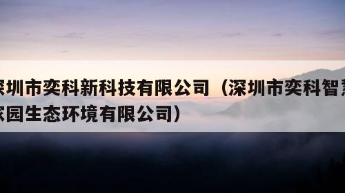 深圳市奕科新科技有限公司（深圳市奕科智慧家园生态环境有限公司）