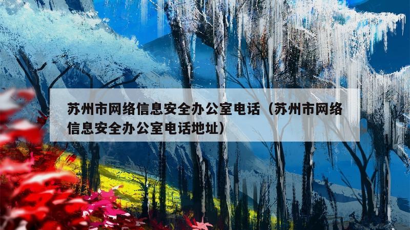 苏州市网络信息安全办公室电话（苏州市网络信息安全办公室电话地址）