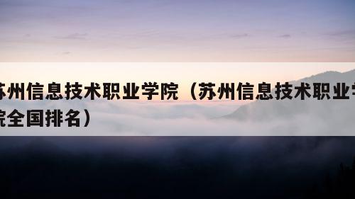 苏州信息技术职业学院（苏州信息技术职业学院全国排名）