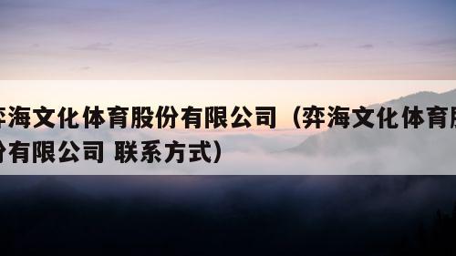 弈海文化体育股份有限公司（弈海文化体育股份有限公司 联系方式）