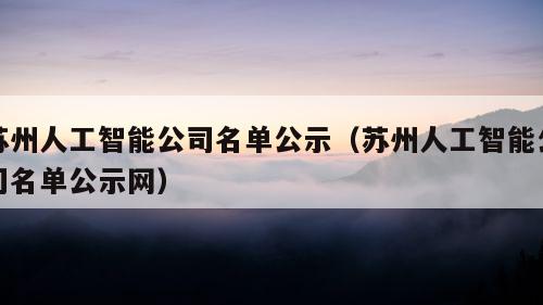 苏州人工智能公司名单公示（苏州人工智能公司名单公示网）