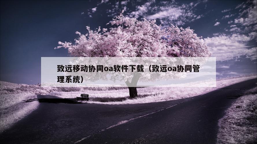 致远移动协同oa软件下载（致远oa协同管理系统）