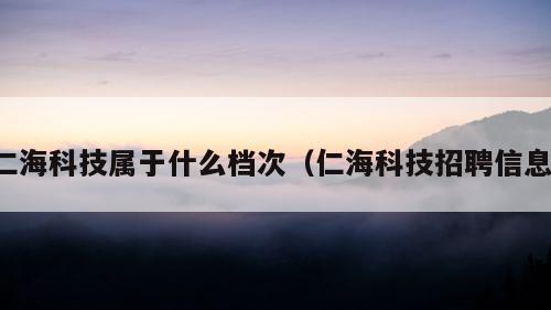 仁海科技属于什么档次（仁海科技招聘信息）