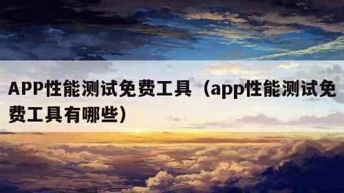 APP性能测试免费工具（app性能测试免费工具有哪些）