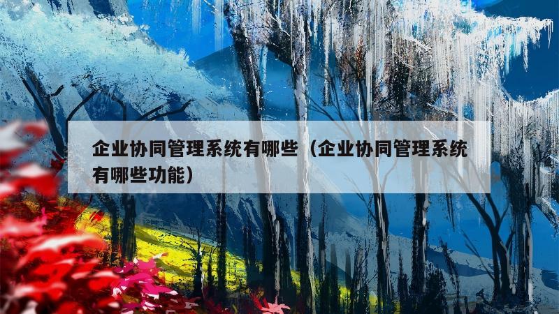 企业协同管理系统有哪些（企业协同管理系统有哪些功能）