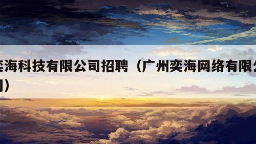 奕海科技有限公司招聘（广州奕海网络有限公司）