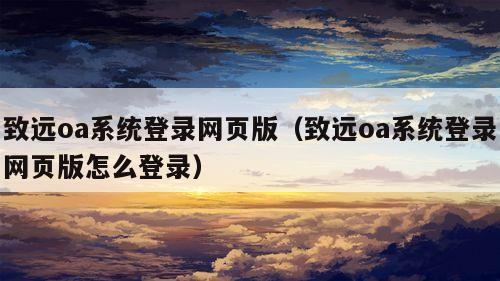 致远oa系统登录网页版（致远oa系统登录网页版怎么登录）