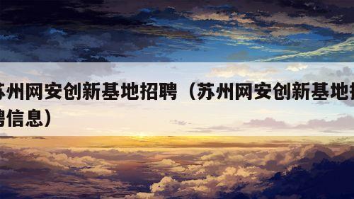 苏州网安创新基地招聘（苏州网安创新基地招聘信息）