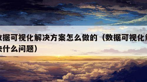 数据可视化解决方案怎么做的（数据可视化解决什么问题）