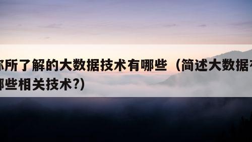 你所了解的大数据技术有哪些（简述大数据有哪些相关技术?）