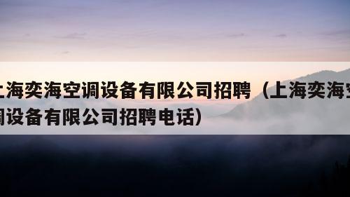 上海奕海空调设备有限公司招聘（上海奕海空调设备有限公司招聘电话）