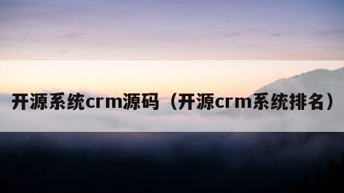 开源系统crm源码（开源crm系统排名）