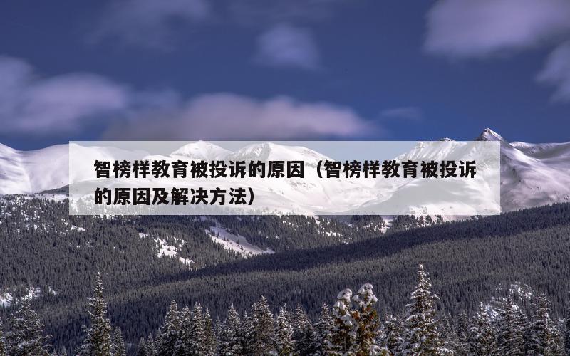 智榜样教育被投诉的原因（智榜样教育被投诉的原因及解决方法）