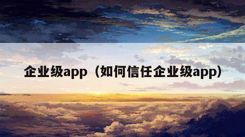 企业级app（如何信任企业级app）