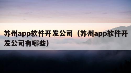 苏州app软件开发公司（苏州app软件开发公司有哪些）